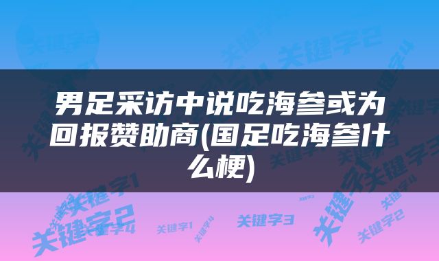男足采访中说吃海参或为回报赞助商(国足吃海参什么梗)