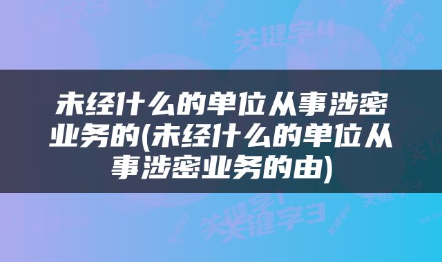 未经什么的单位从事涉密业务的(未经什么的单位从事涉密业务的由)