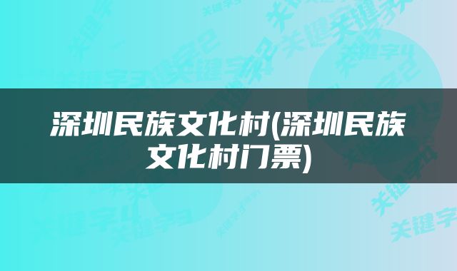 深圳民族文化村(深圳民族文化村门票)