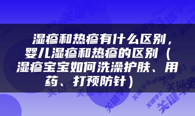  湿疹和热疹有什么区别，婴儿湿疹和热疹的区别（湿疹宝宝如何洗澡护肤、用药、打预防针） 