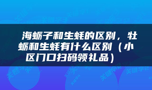  海蛎子和生蚝的区别，牡蛎和生蚝有什么区别（小区门口扫码领礼品） 