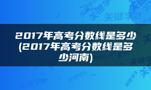 2017年高考分数线是多少(2017年高考分数线是多少河南)