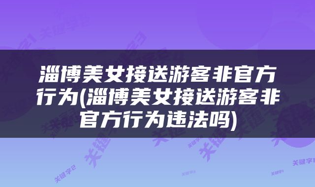 淄博美女接送游客非官方行为(淄博美女接送游客非官方行为违法吗)