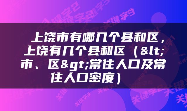  上饶市有哪几个县和区，上饶有几个县和区（<市、区>常住人口及常住人口密度） 