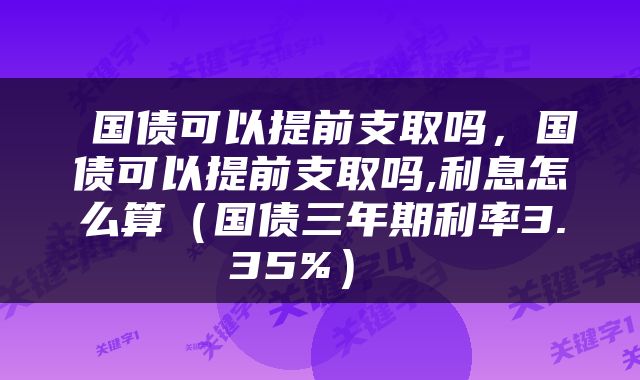  国债可以提前支取吗，国债可以提前支取吗,利息怎么算（国债三年期利率3.35%） 