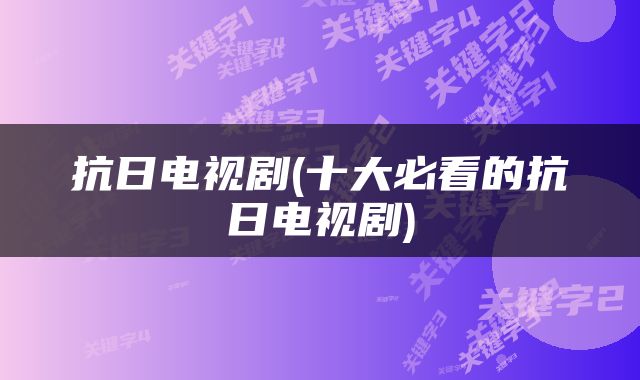 抗日电视剧(十大必看的抗日电视剧)