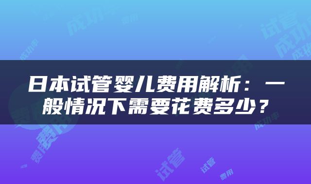 日本试管婴儿费用解析：一般情况下需要花费多少？