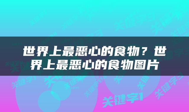 世界上最恶心的食物？世界上最恶心的食物图片