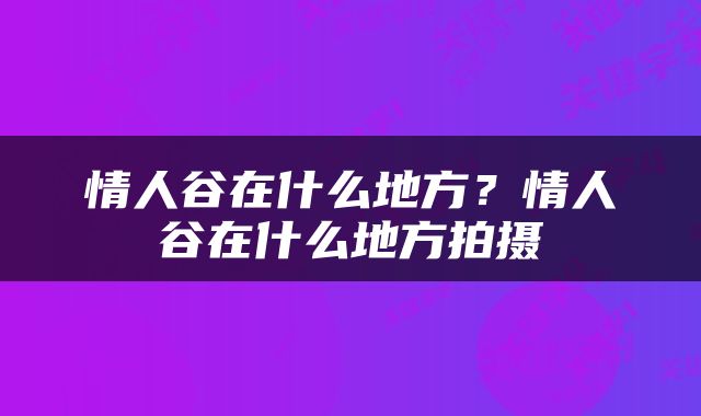 情人谷在什么地方？情人谷在什么地方拍摄