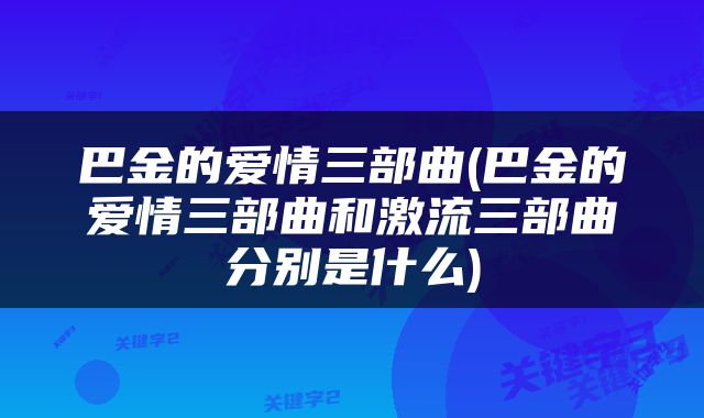 巴金的爱情三部曲(巴金的爱情三部曲和激流三部曲分别是什么)