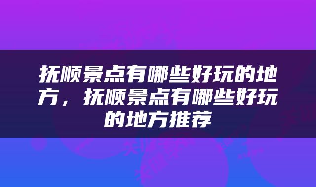 抚顺景点有哪些好玩的地方，抚顺景点有哪些好玩的地方推荐
