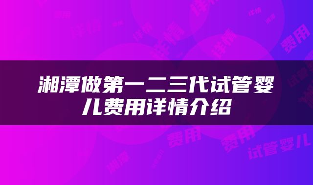 湘潭做第一二三代试管婴儿费用详情介绍