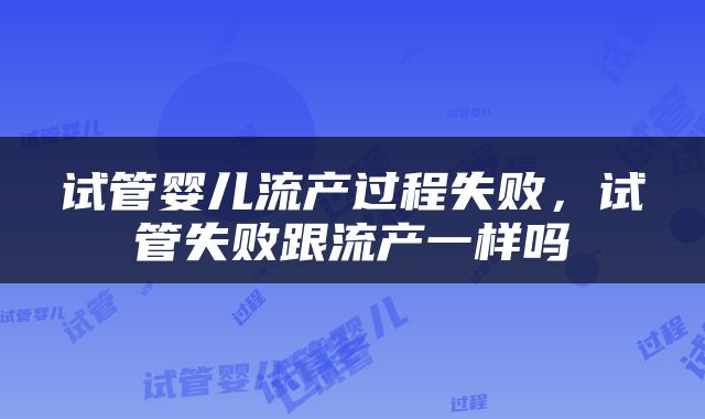 试管婴儿流产过程失败，试管失败跟流产一样吗