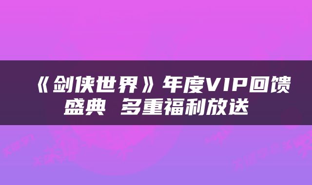 《剑侠世界》年度VIP回馈盛典 多重福利放送
