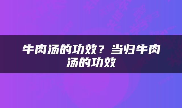 牛肉汤的功效？当归牛肉汤的功效