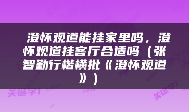  澄怀观道能挂家里吗，澄怀观道挂客厅合适吗（张智勤行楷横批《澄怀观道》） 
