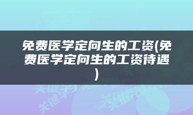 免费医学定向生的工资(免费医学定向生的工资待遇)