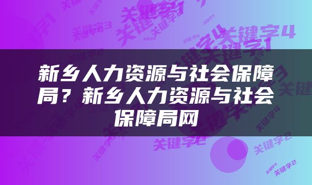 新乡人力资源与社会保障局？新乡人力资源与社会保障局网