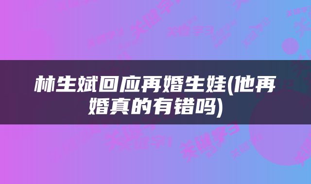 林生斌回应再婚生娃(他再婚真的有错吗)