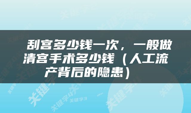  刮宫多少钱一次，一般做清宫手术多少钱（人工流产背后的隐患） 
