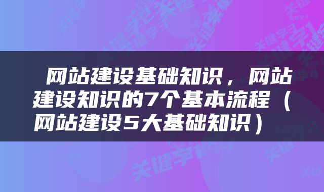  网站建设基础知识，网站建设知识的7个基本流程（网站建设5大基础知识） 