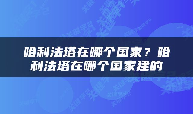 哈利法塔在哪个国家？哈利法塔在哪个国家建的
