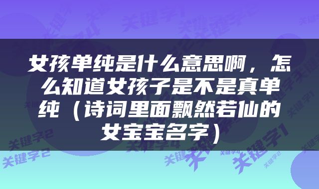 女孩单纯是什么意思啊，怎么知道女孩子是不是真单纯（诗词里面飘然若仙的女宝宝名字）