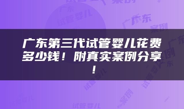广东第三代试管婴儿花费多少钱！附真实案例分享！