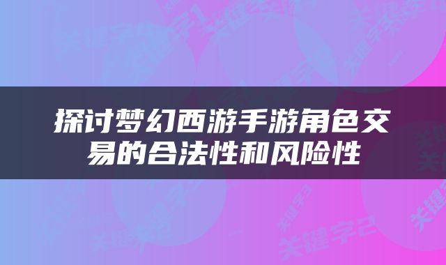 探讨梦幻西游手游角色交易的合法性和风险性
