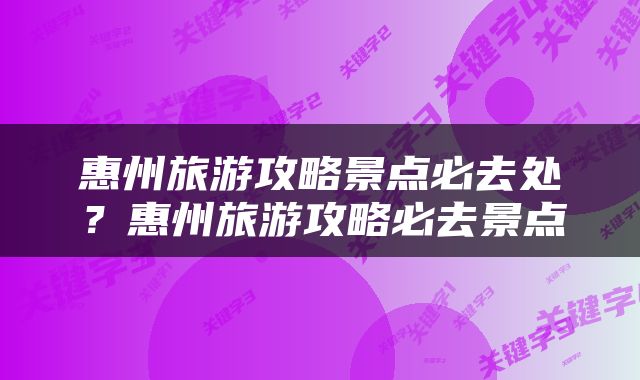 惠州旅游攻略景点必去处？惠州旅游攻略必去景点