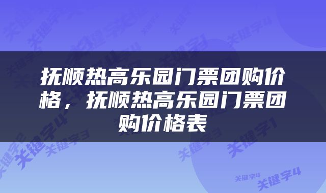 抚顺热高乐园门票团购价格，抚顺热高乐园门票团购价格表