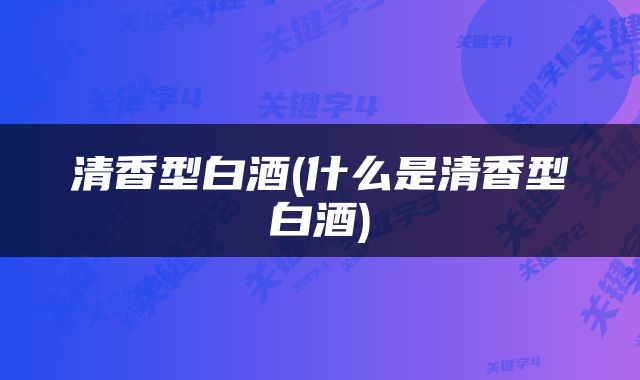 清香型白酒(什么是清香型白酒)