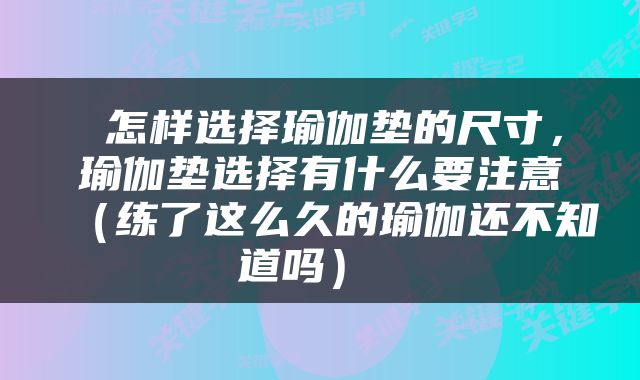  怎样选择瑜伽垫的尺寸，瑜伽垫选择有什么要注意（练了这么久的瑜伽还不知道吗） 