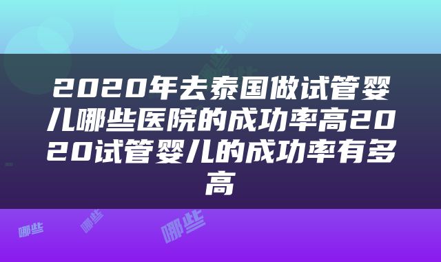 2020年去泰国做试管婴儿哪些医院的成功率高2020试管婴儿的成功率有多高