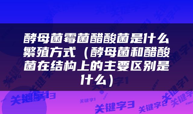 酵母菌霉菌醋酸菌是什么繁殖方式（酵母菌和醋酸菌在结构上的主要区别是什么）