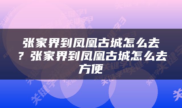 张家界到凤凰古城怎么去？张家界到凤凰古城怎么去方便