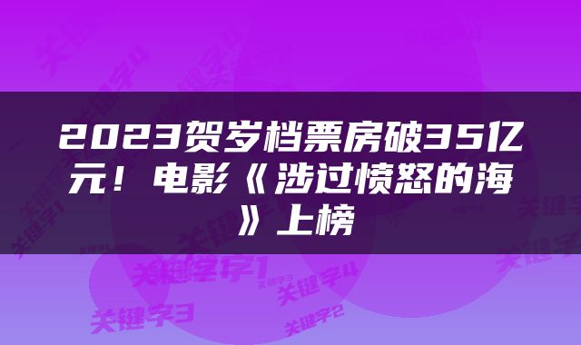 2023贺岁档票房破35亿元！电影《涉过愤怒的海》上榜
