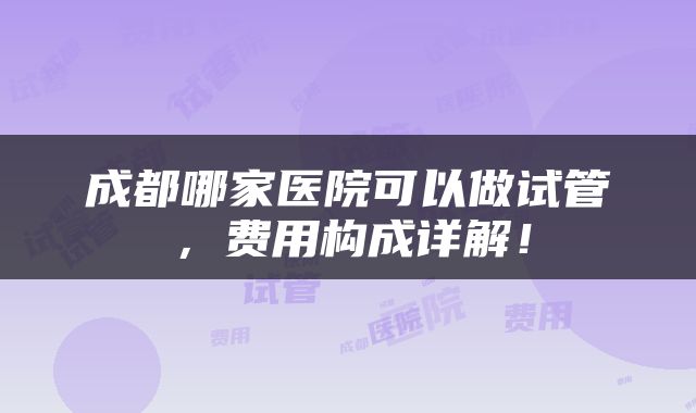 成都哪家医院可以做试管，费用构成详解！
