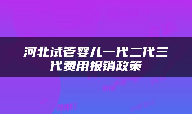 河北试管婴儿一代二代三代费用报销政策