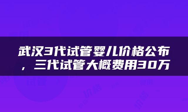 武汉3代试管婴儿价格公布，三代试管大概费用30万