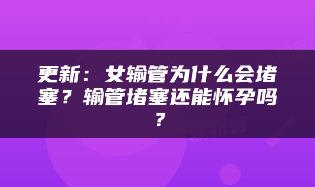 更新：女输管为什么会堵塞？输管堵塞还能怀孕吗？