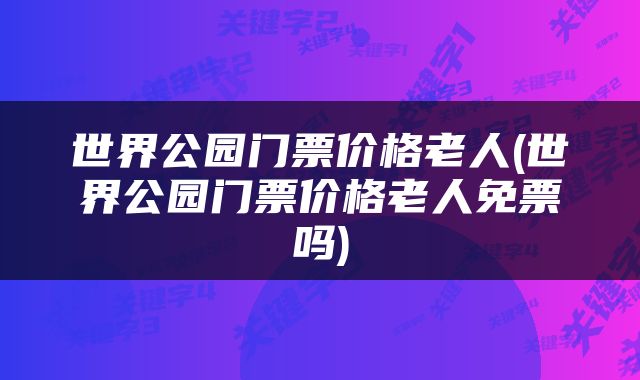 世界公园门票价格老人(世界公园门票价格老人免票吗)