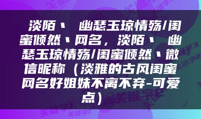  淡陌丶 幽瑟玉琼情殇/闺蜜倾然丶网名，淡陌丶 幽瑟玉琼情殇/闺蜜倾然丶微信昵称（淡雅的古风闺蜜网名好姐妹不离不弃-可爱点） 