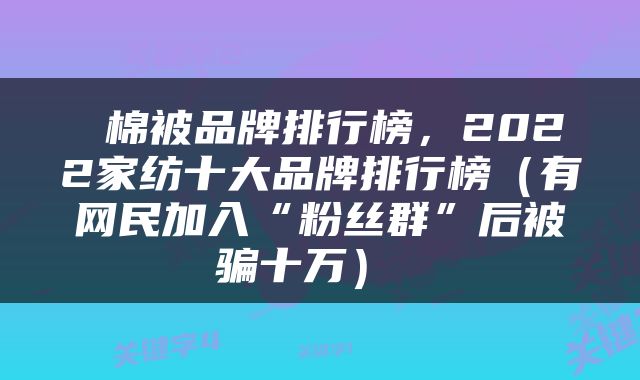  棉被品牌排行榜，2022家纺十大品牌排行榜（有网民加入“粉丝群”后被骗十万） 