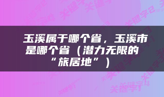  玉溪属于哪个省，玉溪市是哪个省（潜力无限的“旅居地”） 
