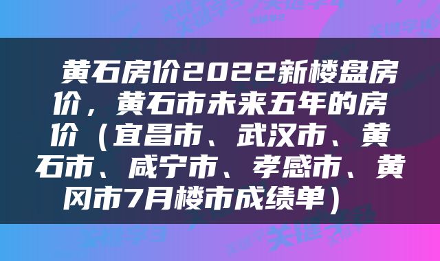  黄石房价2022新楼盘房价，黄石市未来五年的房价（宜昌市、武汉市、黄石市、咸宁市、孝感市、黄冈市7月楼市成绩单） 