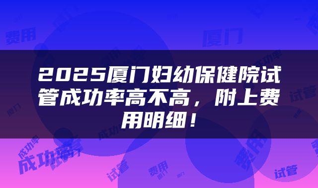 2025厦门妇幼保健院试管成功率高不高,附上费用明细!
