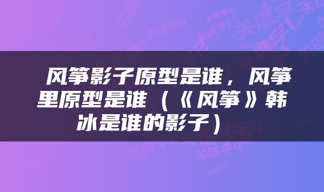  风筝影子原型是谁，风筝里原型是谁（《风筝》韩冰是谁的影子） 