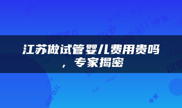 江苏做试管婴儿费用贵吗，专家揭密