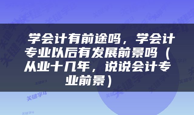  学会计有前途吗，学会计专业以后有发展前景吗（从业十几年，说说会计专业前景） 